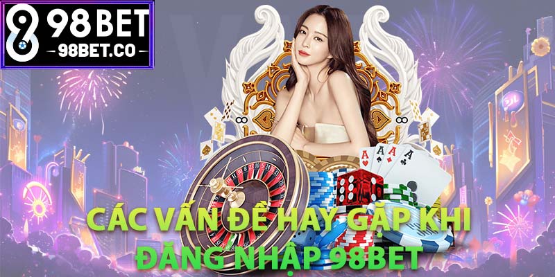 Các vấn đề hay gặp khi đăng nhập 98Bet