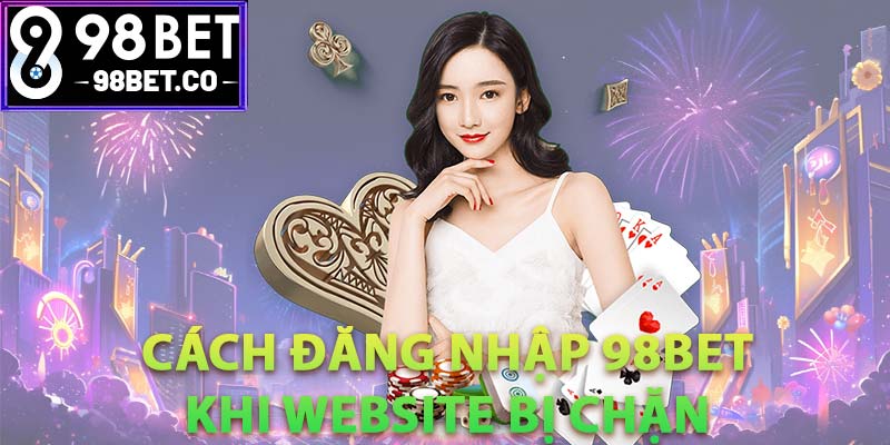 Cách đăng nhập 98Bet khi website bị chặn