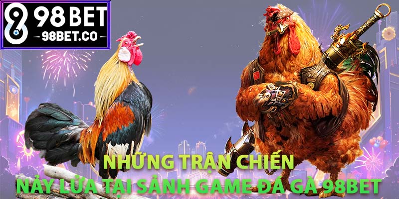 Những trận chiến nảy lửa tại sảnh game đá gà 98bet