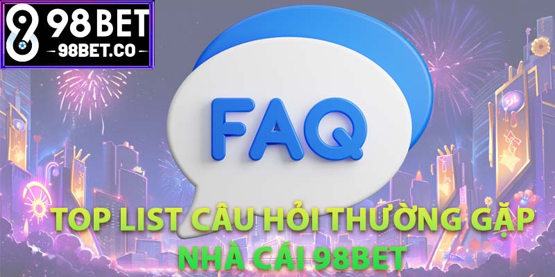 Top List Câu Hỏi Thường Gặp Nhà Cái 98Bet